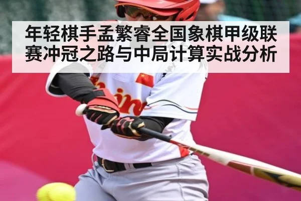 年轻棋手孟繁睿全国象棋甲级联赛冲冠之路与中局计算实战分析