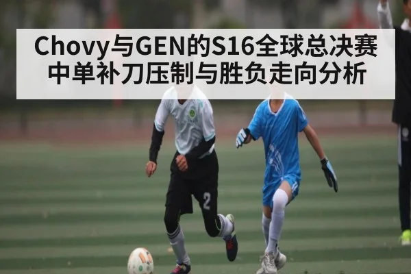 Chovy与GEN的S16全球总决赛中单补刀压制与胜负走向分析