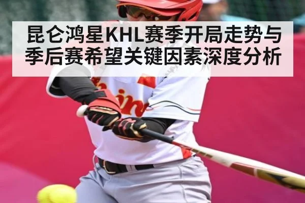 昆仑鸿星KHL赛季开局走势与季后赛希望关键因素深度分析