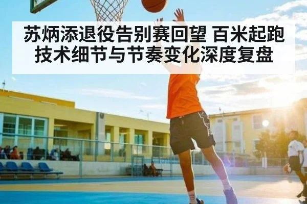 苏炳添退役告别赛回望 百米起跑技术细节与节奏变化深度复盘