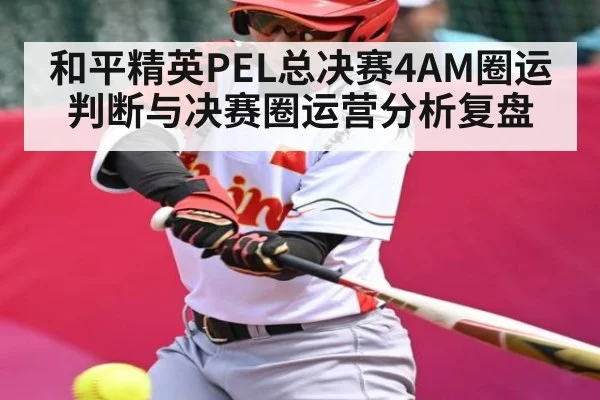和平精英PEL总决赛4AM圈运判断与决赛圈运营分析复盘