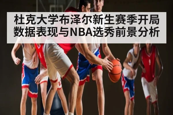 杜克大学布泽尔新生赛季开局数据表现与NBA选秀前景分析